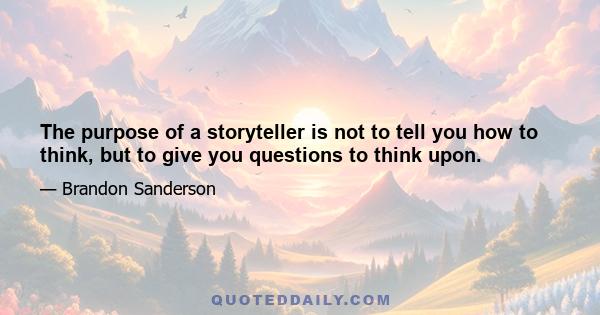 The purpose of a storyteller is not to tell you how to think, but to give you questions to think upon.