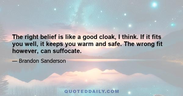 The right belief is like a good cloak, I think. If it fits you well, it keeps you warm and safe. The wrong fit however, can suffocate.