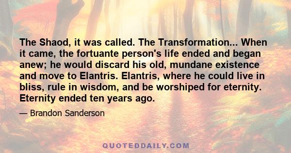 The Shaod, it was called. The Transformation... When it came, the fortuante person's life ended and began anew; he would discard his old, mundane existence and move to Elantris. Elantris, where he could live in bliss,