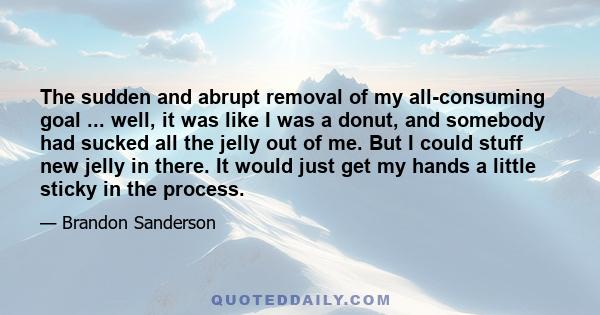 The sudden and abrupt removal of my all-consuming goal ... well, it was like I was a donut, and somebody had sucked all the jelly out of me. But I could stuff new jelly in there. It would just get my hands a little