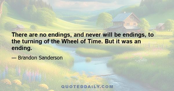 There are no endings, and never will be endings, to the turning of the Wheel of Time. But it was an ending.