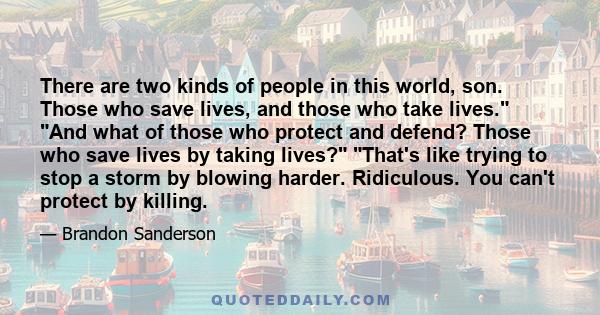 There are two kinds of people in this world, son. Those who save lives, and those who take lives. And what of those who protect and defend? Those who save lives by taking lives? That's like trying to stop a storm by