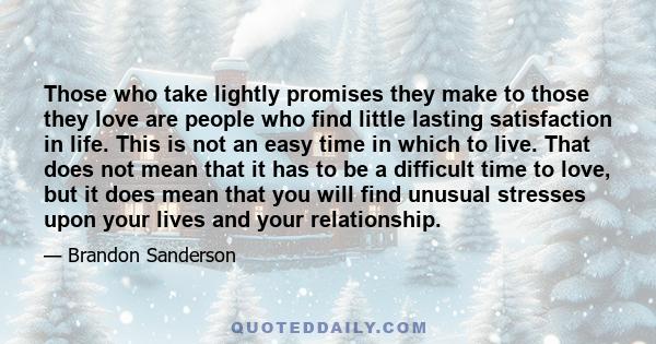 Those who take lightly promises they make to those they love are people who find little lasting satisfaction in life. This is not an easy time in which to live. That does not mean that it has to be a difficult time to