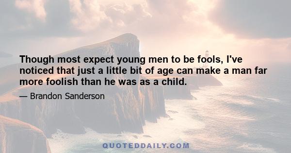 Though most expect young men to be fools, I've noticed that just a little bit of age can make a man far more foolish than he was as a child.