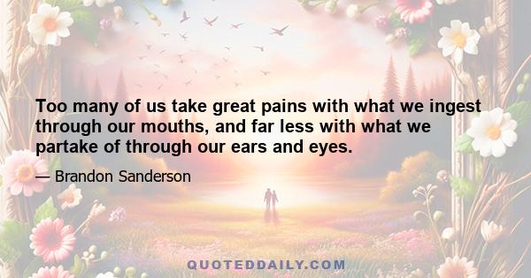 Too many of us take great pains with what we ingest through our mouths, and far less with what we partake of through our ears and eyes.