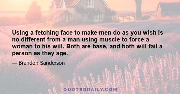 Using a fetching face to make men do as you wish is no different from a man using muscle to force a woman to his will. Both are base, and both will fail a person as they age.