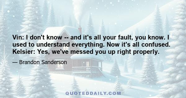 Vin: I don't know -- and it's all your fault, you know. I used to understand everything. Now it's all confused. Kelsier: Yes, we've messed you up right properly.