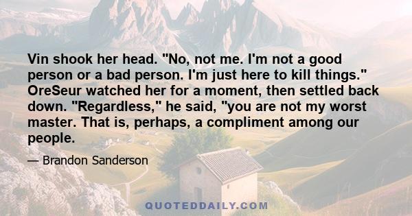 Vin shook her head. No, not me. I'm not a good person or a bad person. I'm just here to kill things. OreSeur watched her for a moment, then settled back down. Regardless, he said, you are not my worst master. That is,