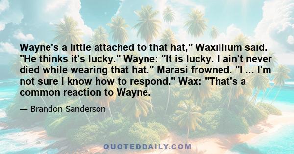 Wayne's a little attached to that hat, Waxillium said. He thinks it's lucky. Wayne: It is lucky. I ain't never died while wearing that hat. Marasi frowned. I ... I'm not sure I know how to respond. Wax: That's a common