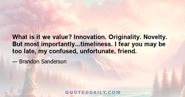 What is it we value? Innovation. Originality. Novelty. But most importantly...timeliness. I fear you may be too late, my confused, unfortunate, friend.