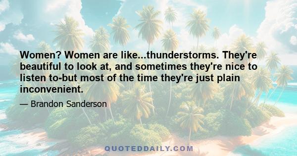 Women? Women are like...thunderstorms. They're beautiful to look at, and sometimes they're nice to listen to-but most of the time they're just plain inconvenient.