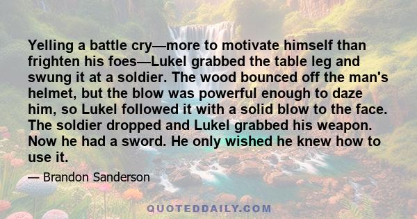 Yelling a battle cry—more to motivate himself than frighten his foes—Lukel grabbed the table leg and swung it at a soldier. The wood bounced off the man's helmet, but the blow was powerful enough to daze him, so Lukel