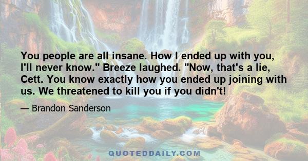 You people are all insane. How I ended up with you, I'll never know. Breeze laughed. Now, that's a lie, Cett. You know exactly how you ended up joining with us. We threatened to kill you if you didn't!