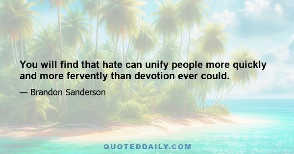 You will find that hate can unify people more quickly and more fervently than devotion ever could.