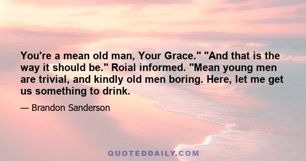 You're a mean old man, Your Grace. And that is the way it should be. Roial informed. Mean young men are trivial, and kindly old men boring. Here, let me get us something to drink.