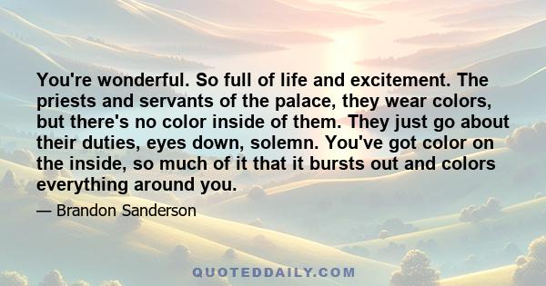 You're wonderful. So full of life and excitement. The priests and servants of the palace, they wear colors, but there's no color inside of them. They just go about their duties, eyes down, solemn. You've got color on