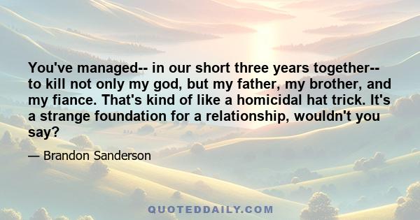 You've managed-- in our short three years together-- to kill not only my god, but my father, my brother, and my fiance. That's kind of like a homicidal hat trick. It's a strange foundation for a relationship, wouldn't