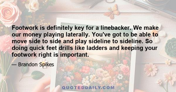 Footwork is definitely key for a linebacker. We make our money playing laterally. You've got to be able to move side to side and play sideline to sideline. So doing quick feet drills like ladders and keeping your