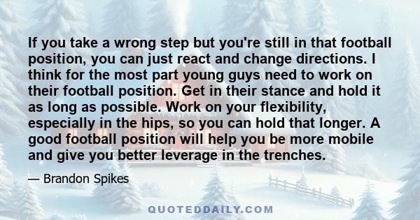 If you take a wrong step but you're still in that football position, you can just react and change directions. I think for the most part young guys need to work on their football position. Get in their stance and hold