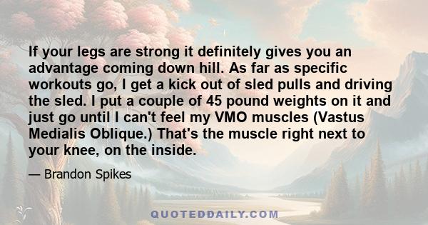 If your legs are strong it definitely gives you an advantage coming down hill. As far as specific workouts go, I get a kick out of sled pulls and driving the sled. I put a couple of 45 pound weights on it and just go