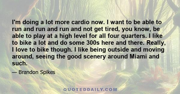 I'm doing a lot more cardio now. I want to be able to run and run and run and not get tired, you know, be able to play at a high level for all four quarters. I like to bike a lot and do some 300s here and there. Really, 