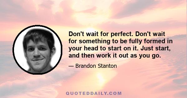 Don't wait for perfect. Don't wait for something to be fully formed in your head to start on it. Just start, and then work it out as you go.