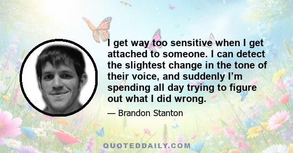 I get way too sensitive when I get attached to someone. I can detect the slightest change in the tone of their voice, and suddenly I’m spending all day trying to figure out what I did wrong.