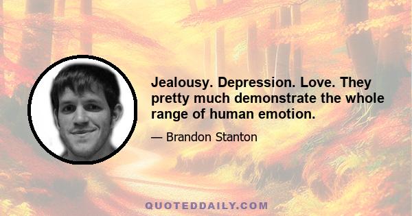 Jealousy. Depression. Love. They pretty much demonstrate the whole range of human emotion.