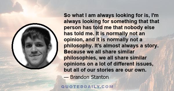 So what I am always looking for is, I'm always looking for something that that person has told me that nobody else has told me. It is normally not an opinion, and it is normally not a philosophy. It's almost always a