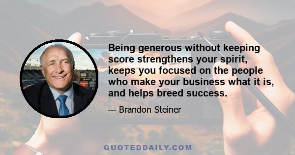 Being generous without keeping score strengthens your spirit, keeps you focused on the people who make your business what it is, and helps breed success.