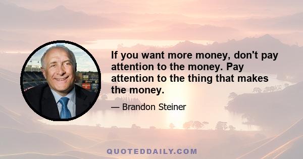 If you want more money, don't pay attention to the money. Pay attention to the thing that makes the money.