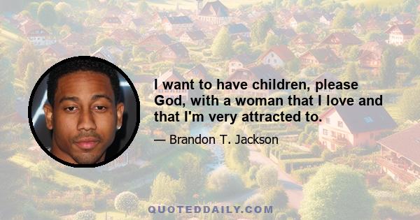 I want to have children, please God, with a woman that I love and that I'm very attracted to.