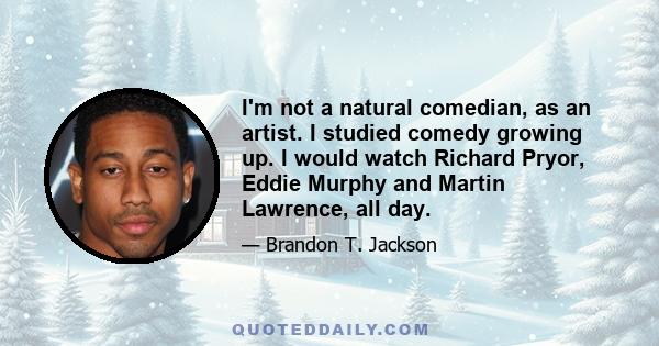 I'm not a natural comedian, as an artist. I studied comedy growing up. I would watch Richard Pryor, Eddie Murphy and Martin Lawrence, all day.