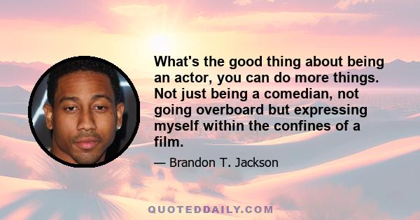 What's the good thing about being an actor, you can do more things. Not just being a comedian, not going overboard but expressing myself within the confines of a film.