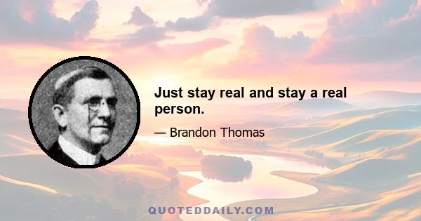 Just stay real and stay a real person.