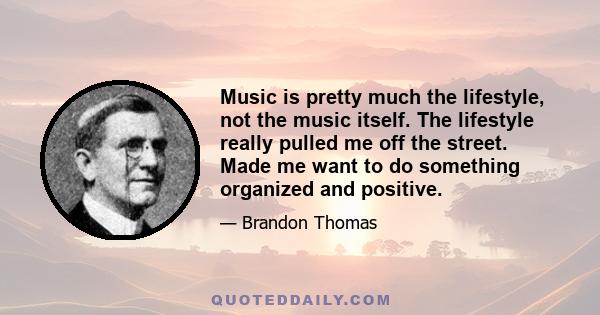 Music is pretty much the lifestyle, not the music itself. The lifestyle really pulled me off the street. Made me want to do something organized and positive.