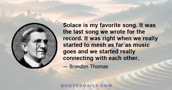 Solace is my favorite song. It was the last song we wrote for the record. It was right when we really started to mesh as far as music goes and we started really connecting with each other.