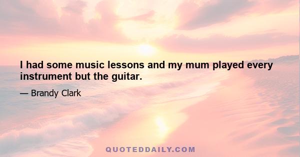 I had some music lessons and my mum played every instrument but the guitar.