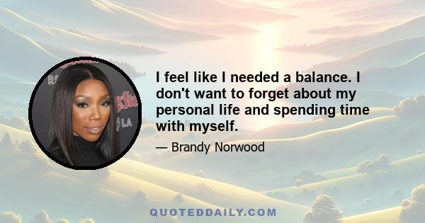 I feel like I needed a balance. I don't want to forget about my personal life and spending time with myself.