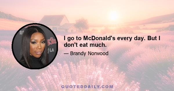 I go to McDonald's every day. But I don't eat much.