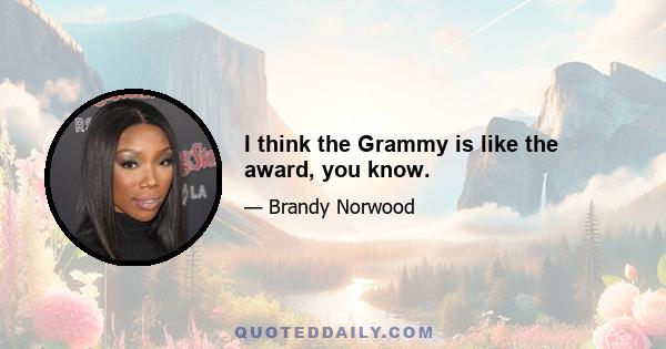 I think the Grammy is like the award, you know.