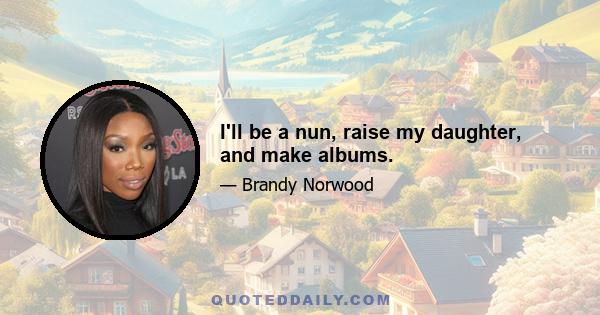 I'll be a nun, raise my daughter, and make albums.