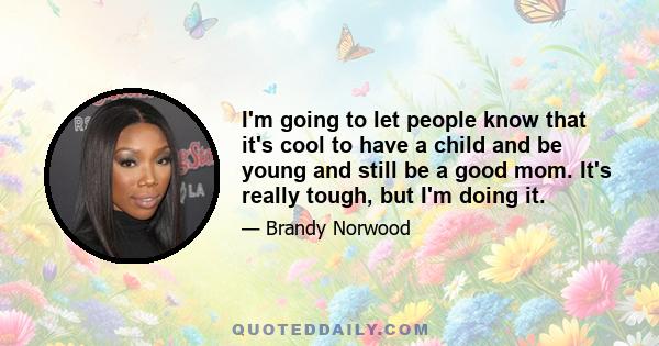 I'm going to let people know that it's cool to have a child and be young and still be a good mom. It's really tough, but I'm doing it.