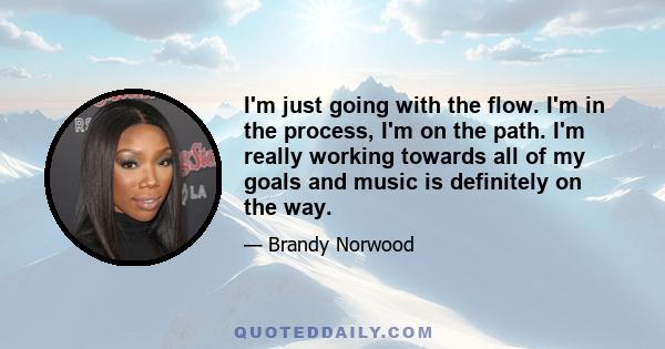 I'm just going with the flow. I'm in the process, I'm on the path. I'm really working towards all of my goals and music is definitely on the way.