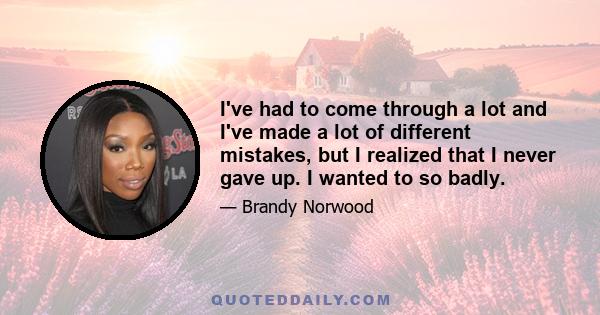 I've had to come through a lot and I've made a lot of different mistakes, but I realized that I never gave up. I wanted to so badly.