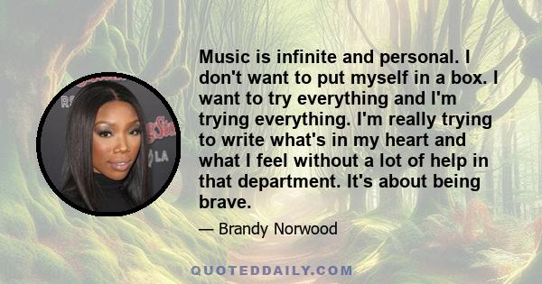 Music is infinite and personal. I don't want to put myself in a box. I want to try everything and I'm trying everything. I'm really trying to write what's in my heart and what I feel without a lot of help in that