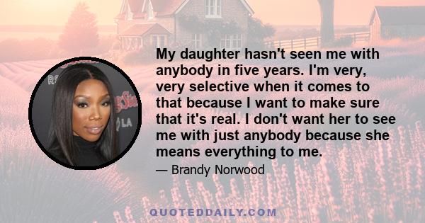 My daughter hasn't seen me with anybody in five years. I'm very, very selective when it comes to that because I want to make sure that it's real. I don't want her to see me with just anybody because she means everything 