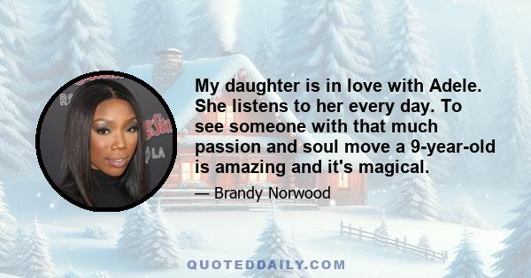 My daughter is in love with Adele. She listens to her every day. To see someone with that much passion and soul move a 9-year-old is amazing and it's magical.