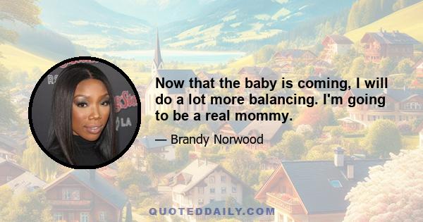 Now that the baby is coming, I will do a lot more balancing. I'm going to be a real mommy.