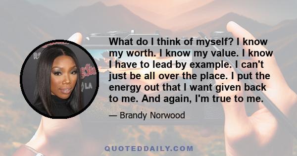 What do I think of myself? I know my worth. I know my value. I know I have to lead by example. I can't just be all over the place. I put the energy out that I want given back to me. And again, I'm true to me.